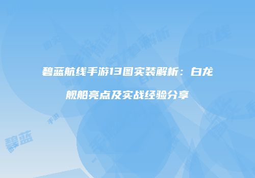 碧蓝航线手游13图实装解析：白龙舰船亮点及实战经验分享