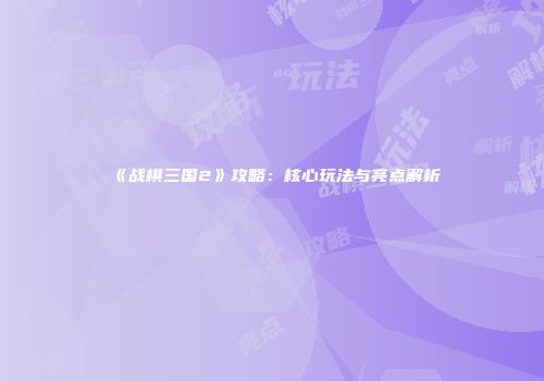 《战棋三国2》攻略：核心玩法与亮点解析