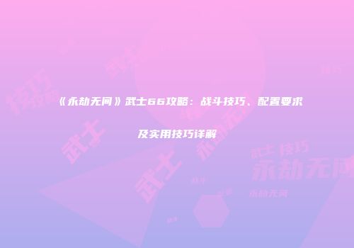 《永劫无间》武士66攻略：战斗技巧、配置要求及实用技巧详解