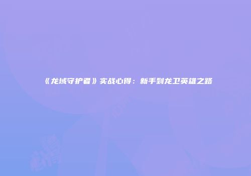《龙域守护者》实战心得：新手到龙卫英雄之路