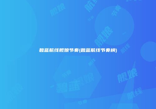 碧蓝航线舰娘节奏(碧蓝航线节奏榜)