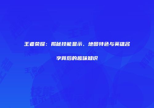 王者荣耀：揭秘技能显示、地图特色与英雄名字背后的趣味知识