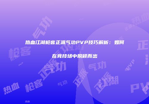 热血江湖枪客正派气功PVP技巧解析:如何在竞技场中脱颖而出