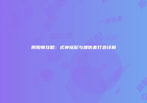 阴阳师攻略：式神搭配与爆伤套打造详解