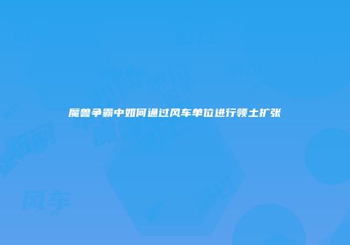 魔兽争霸中如何通过风车单位进行领土扩张