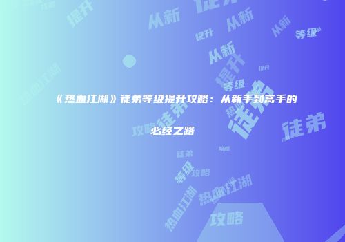 《热血江湖》徒弟等级提升攻略：从新手到高手的必经之路
