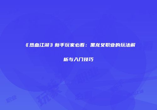 《热血江湖》新手玩家必看：黑龙女职业的玩法解析与入门技巧