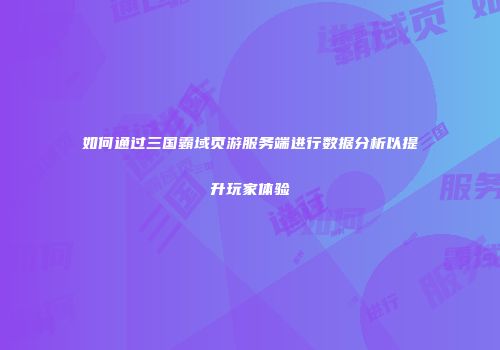 如何通过三国霸域页游服务端进行数据分析以提升玩家体验