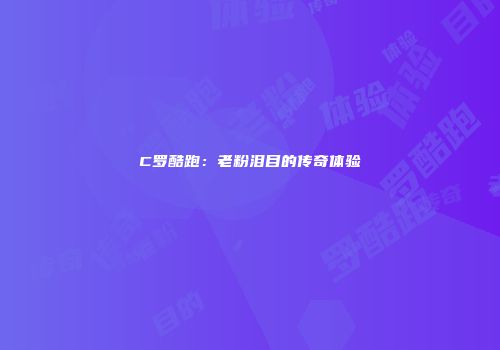 C罗酷跑：老粉泪目的传奇体验