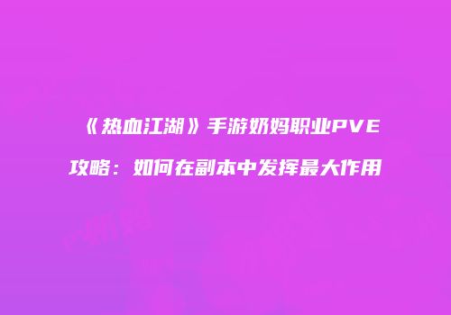 《热血江湖》手游奶妈职业PVE攻略:如何在副本中发挥最大作用