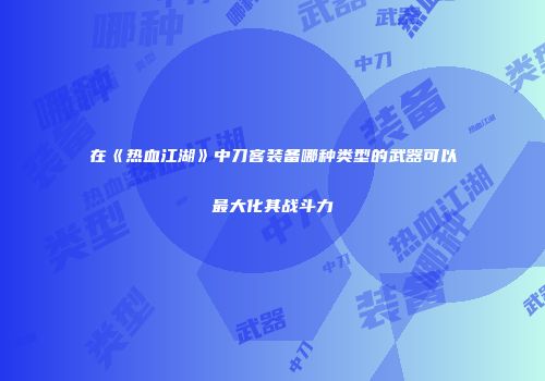 在《热血江湖》中刀客装备哪种类型的武器可以最大化其战斗力