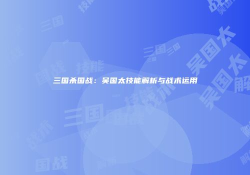 三国杀国战：吴国太技能解析与战术运用