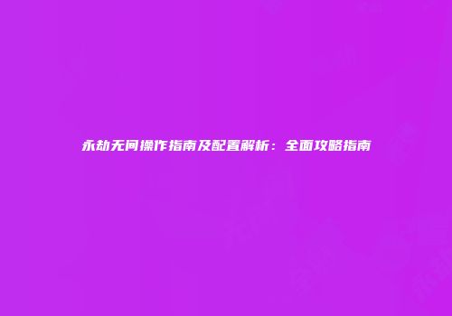 永劫无间操作指南及配置解析：全面攻略指南