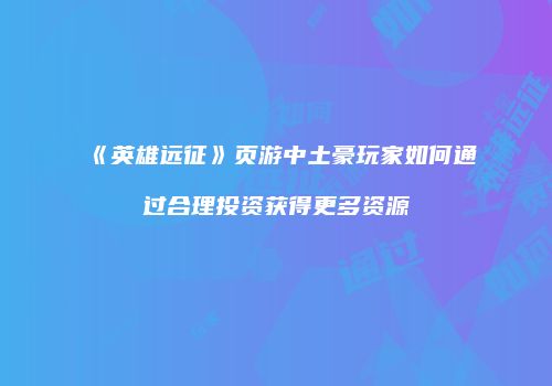 《英雄远征》页游中土豪玩家如何通过合理投资获得更多资源