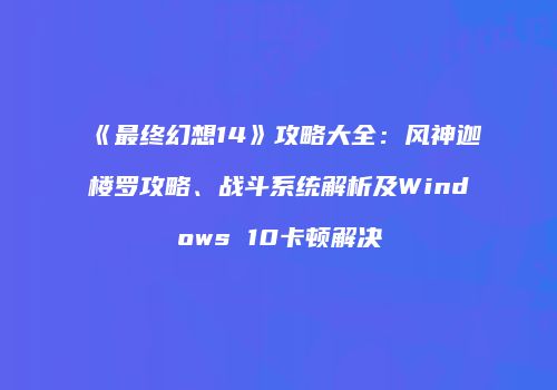《最终幻想14》攻略大全：风神迦楼罗攻略、战斗系统解析及Windows 10卡顿解决