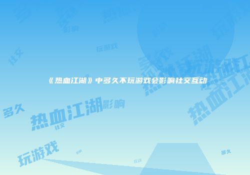 《热血江湖》中多久不玩游戏会影响社交互动