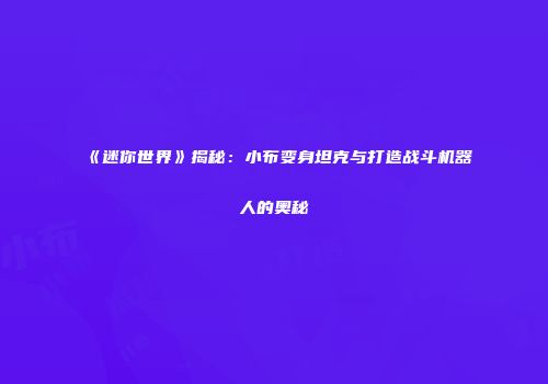 《迷你世界》揭秘：小布变身坦克与打造战斗机器人的奥秘