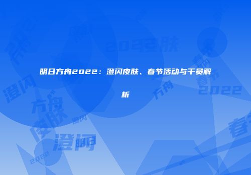 明日方舟2022：澄闪皮肤、春节活动与干员解析