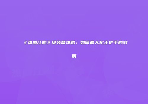 《热血江湖》级装备攻略：如何最大化正护手的效用