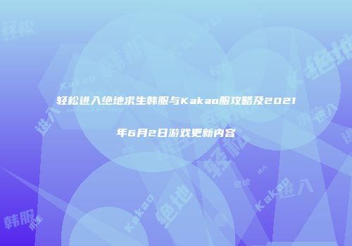 轻松进入绝地求生韩服与Kakao服攻略及2021年6月2日游戏更新内容