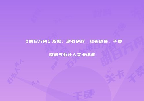 《明日方舟》攻略：源石获取、经验返还、干员材料与石头人关卡详解