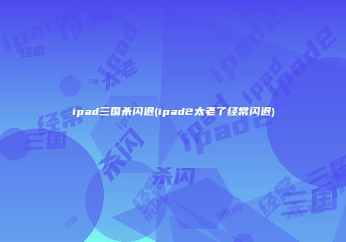 ipad三国杀闪退(ipad2太老了经常闪退)