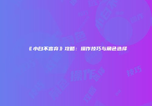 《小白不言弃》攻略：操作技巧与角色选择