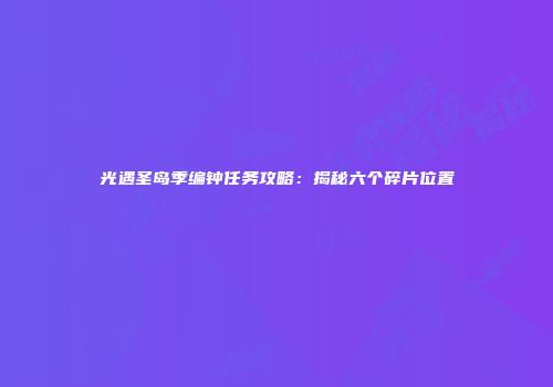 光遇圣岛季编钟任务攻略：揭秘六个碎片位置