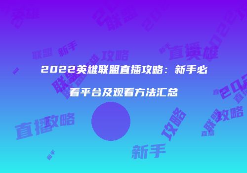 2022英雄联盟直播攻略：新手必看平台及观看方法汇总