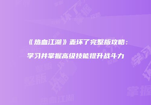 《热血江湖》麦坏了完整版攻略：学习并掌握高级技能提升战斗力