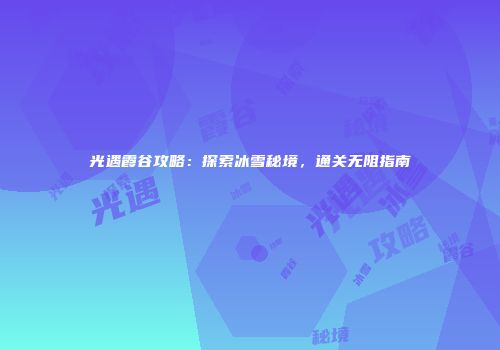 光遇霞谷攻略：探索冰雪秘境，通关无阻指南