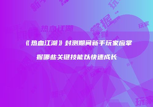 《热血江湖》封测期间新手玩家应掌握哪些关键技能以快速成长