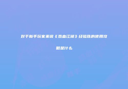 对于新手玩家来说《热血江湖》经验珠的使用攻略是什么