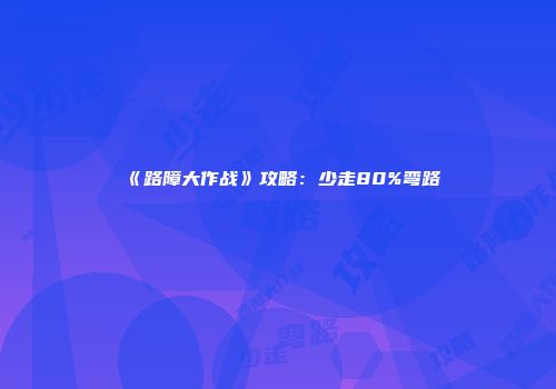 《路障大作战》攻略：少走80%弯路