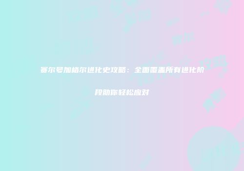 赛尔号加格尔进化史攻略：全面覆盖所有进化阶段助你轻松应对