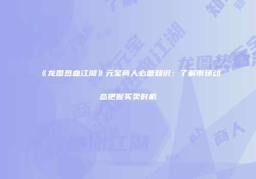 《龙图热血江湖》元宝商人必备知识：了解市场动态把握买卖时机