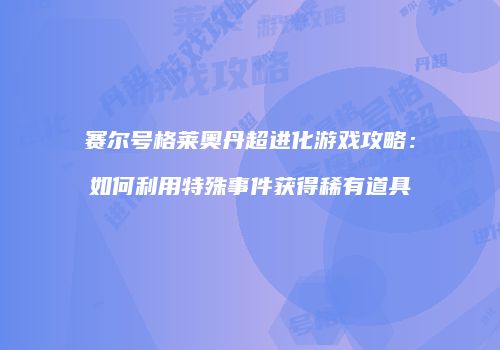 赛尔号格莱奥丹超进化游戏攻略：如何利用特殊事件获得稀有道具