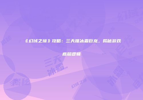 《幻域之境》攻略：三天推冰霜巨龙，揭秘游戏底层逻辑