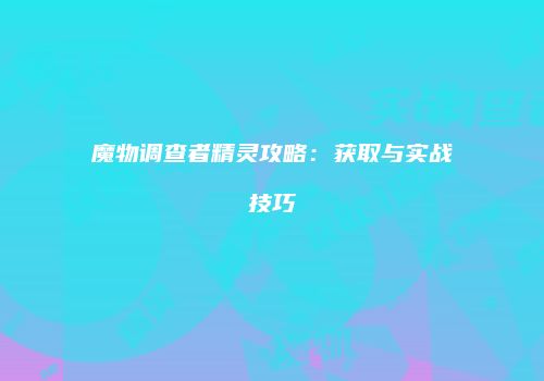 魔物调查者精灵攻略：获取与实战技巧