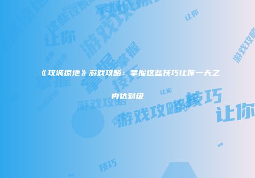 《攻城掠地》游戏攻略：掌握这些技巧让你一天之内达到级