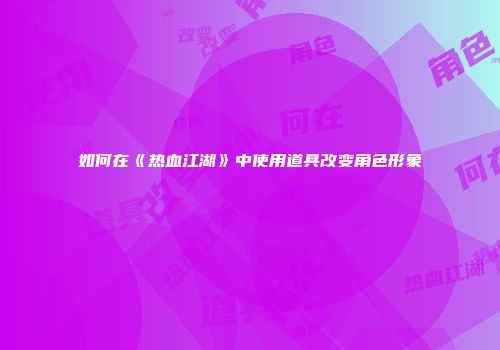 如何在《热血江湖》中使用道具改变角色形象