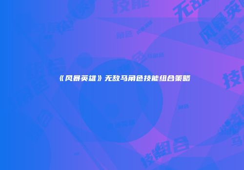 《风暴英雄》无敌马角色技能组合策略