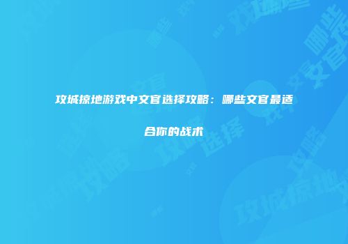攻城掠地游戏中文官选择攻略：哪些文官最适合你的战术