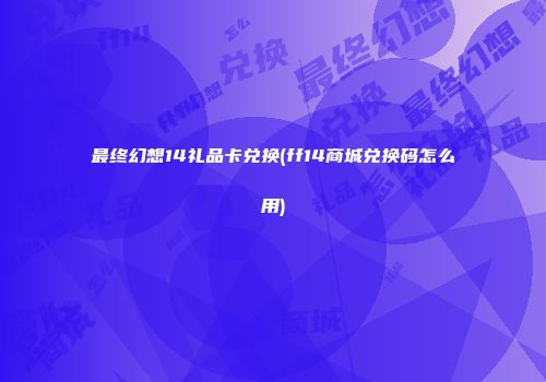 最终幻想14礼品卡兑换(ff14商城兑换码怎么用)