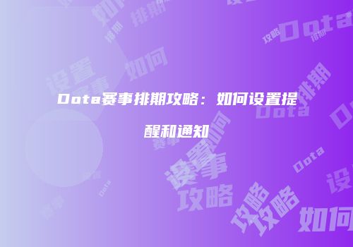 Dota赛事排期攻略：如何设置提醒和通知