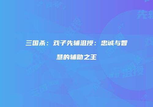 三国杀：戏子先辅沮授：忠诚与智慧的辅助之王