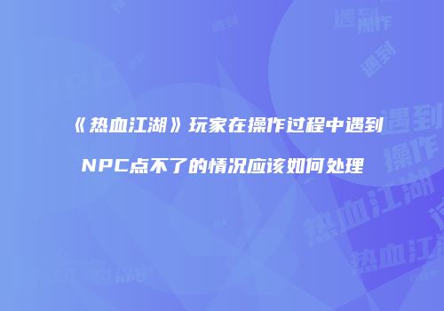 《热血江湖》玩家在操作过程中遇到NPC点不了的情况应该如何处理