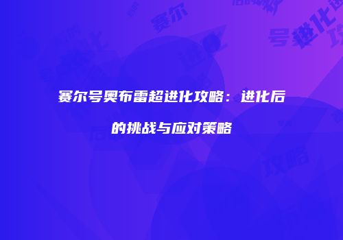 赛尔号奥布雷超进化攻略：进化后的挑战与应对策略