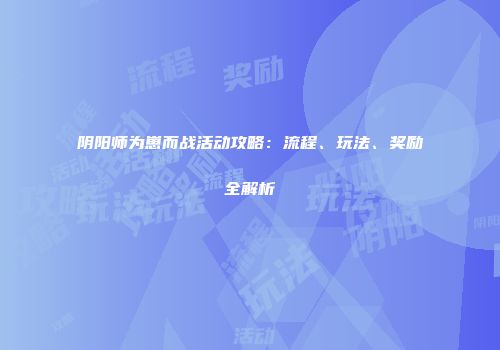 阴阳师为崽而战活动攻略：流程、玩法、奖励全解析