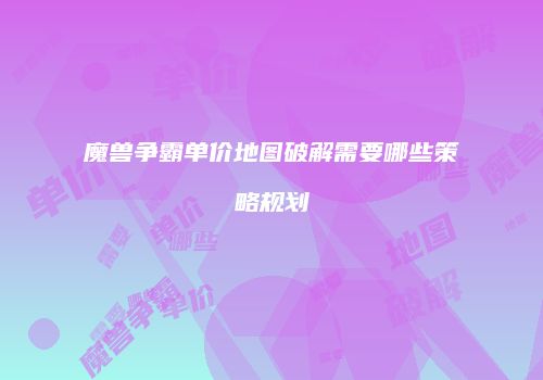 魔兽争霸单价地图破解需要哪些策略规划